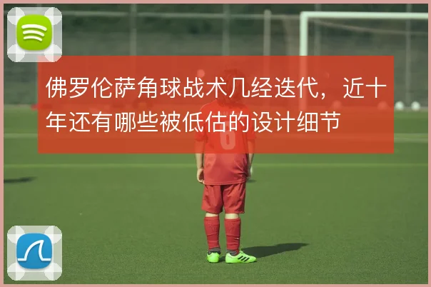 佛罗伦萨角球战术几经迭代，近十年还有哪些被低估的设计细节