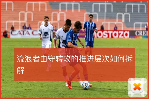 流浪者由守转攻的推进层次如何拆解