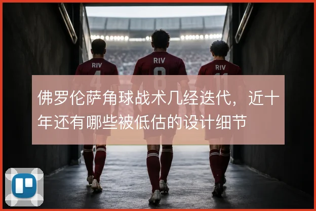 佛罗伦萨角球战术几经迭代，近十年还有哪些被低估的设计细节