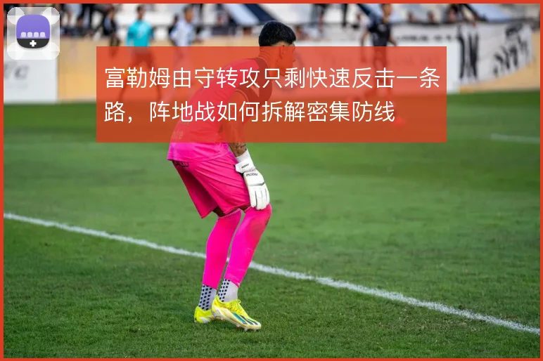 富勒姆由守转攻只剩快速反击一条路，阵地战如何拆解密集防线