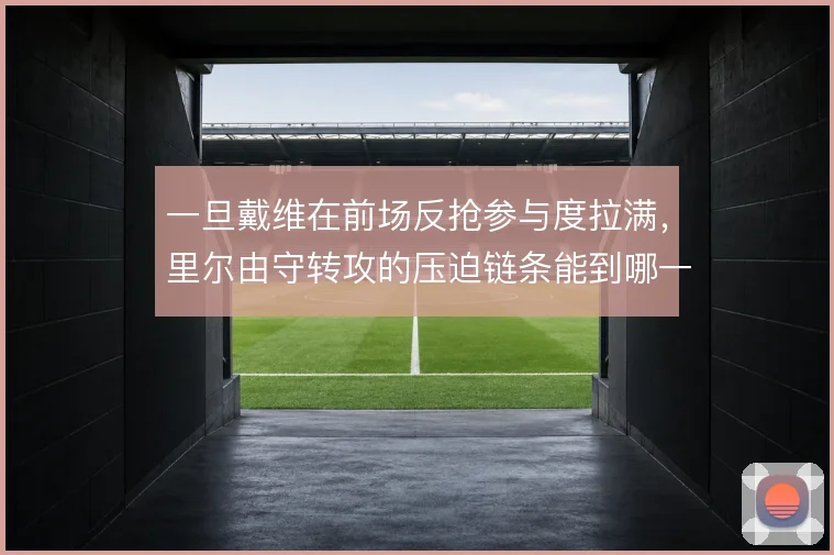 一旦戴维在前场反抢参与度拉满,里尔由守转攻的压迫链条能到哪一步