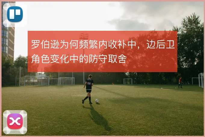 罗伯逊为何频繁内收补中，边后卫角色变化中的防守取舍