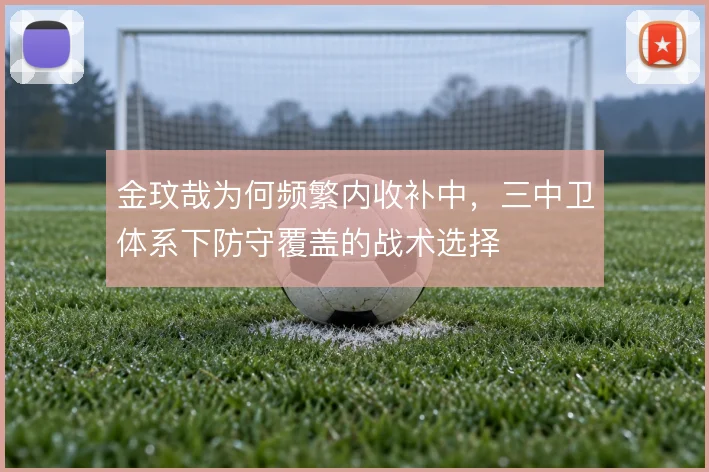 金玟哉为何频繁内收补中,三中卫体系下防守覆盖的战术选择