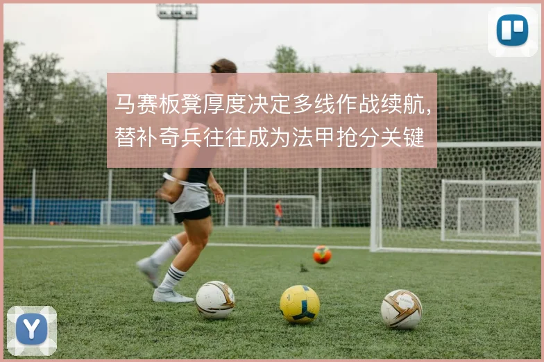 马赛板凳厚度决定多线作战续航,替补奇兵往往成为法甲抢分关键