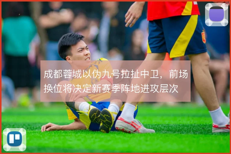 成都蓉城以伪九号拉扯中卫，前场换位将决定新赛季阵地进攻层次