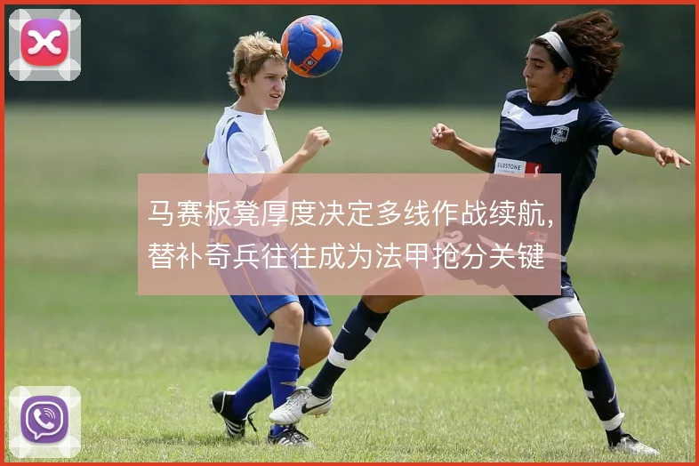 马赛板凳厚度决定多线作战续航，替补奇兵往往成为法甲抢分关键
