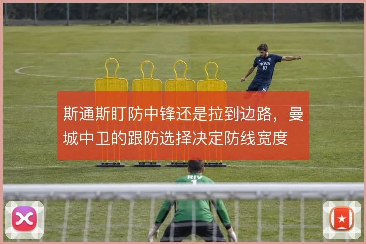斯通斯盯防中锋还是拉到边路,曼城中卫的跟防选择决定防线宽度