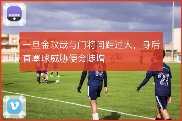 一旦金玟哉与门将间距过大，身后直塞球威胁便会陡增