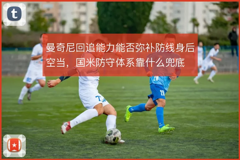 曼奇尼回追能力能否弥补防线身后空当，国米防守体系靠什么兜底