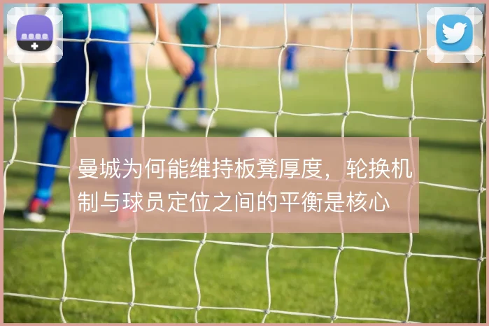 曼城为何能维持板凳厚度，轮换机制与球员定位之间的平衡是核心