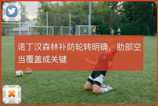 诺丁汉森林补防轮转明确,肋部空当覆盖成关键