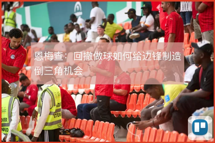 恩梅查：回撤做球如何给边锋制造倒三角机会