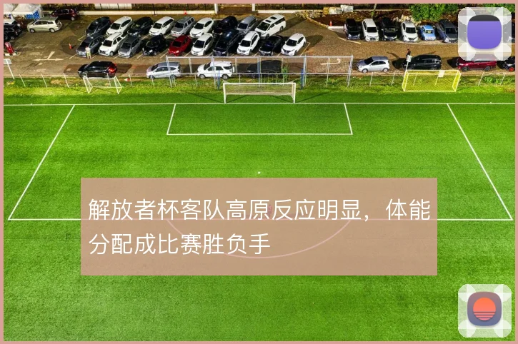 解放者杯客队高原反应明显，体能分配成比赛胜负手