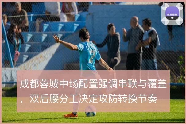 成都蓉城中场配置强调串联与覆盖，双后腰分工决定攻防转换节奏