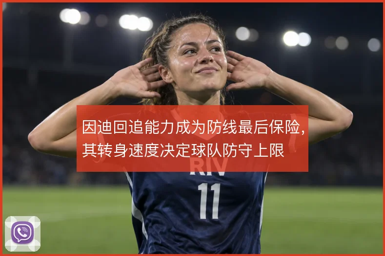 因迪回追能力成为防线最后保险,其转身速度决定球队防守上限
