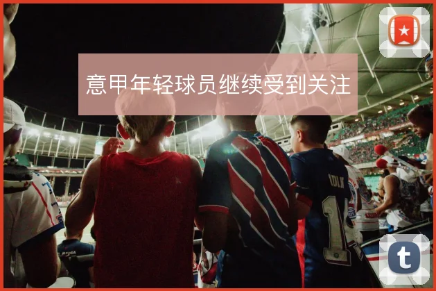 意甲年轻球员继续受到关注