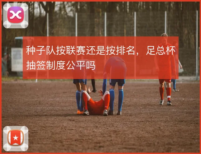 种子队按联赛还是按排名，足总杯抽签制度公平吗