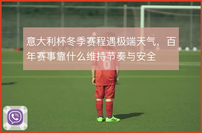 意大利杯冬季赛程遇极端天气,百年赛事靠什么维持节奏与安全