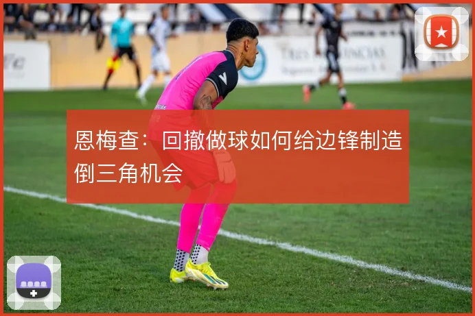 恩梅查:回撤做球如何给边锋制造倒三角机会