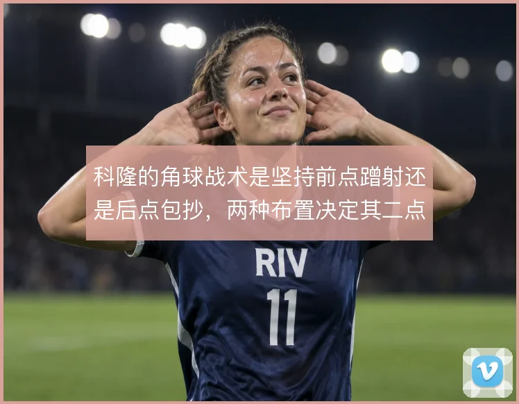科隆的角球战术是坚持前点蹭射还是后点包抄，两种布置决定其二点进攻效率