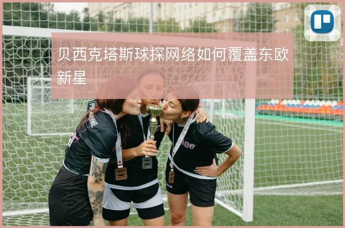 贝西克塔斯球探网络如何覆盖东欧新星