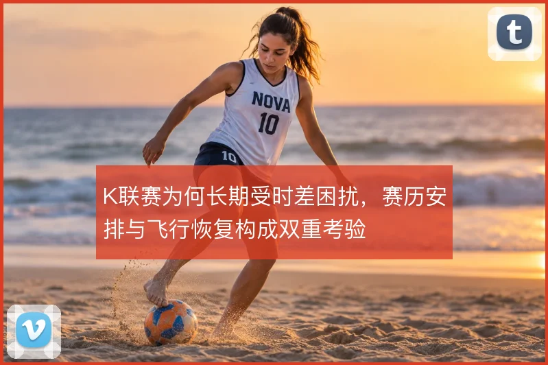 K联赛为何长期受时差困扰，赛历安排与飞行恢复构成双重考验