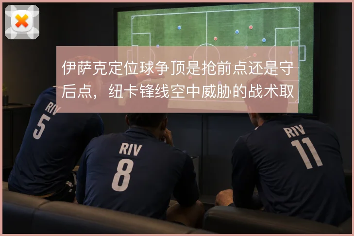 伊萨克定位球争顶是抢前点还是守后点,纽卡锋线空中威胁的战术取舍