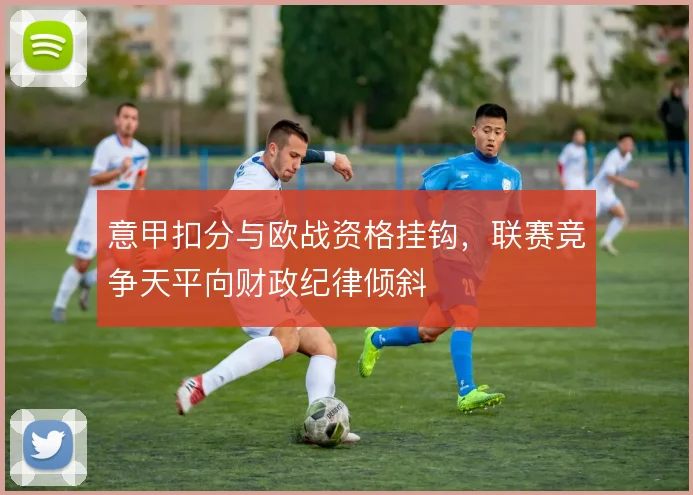 意甲扣分与欧战资格挂钩，联赛竞争天平向财政纪律倾斜