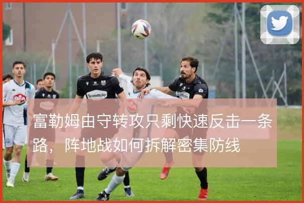 富勒姆由守转攻只剩快速反击一条路,阵地战如何拆解密集防线