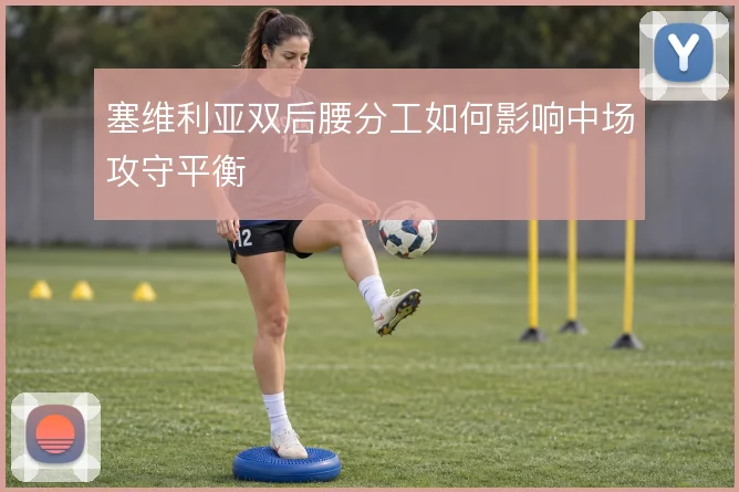 塞维利亚双后腰分工如何影响中场攻守平衡