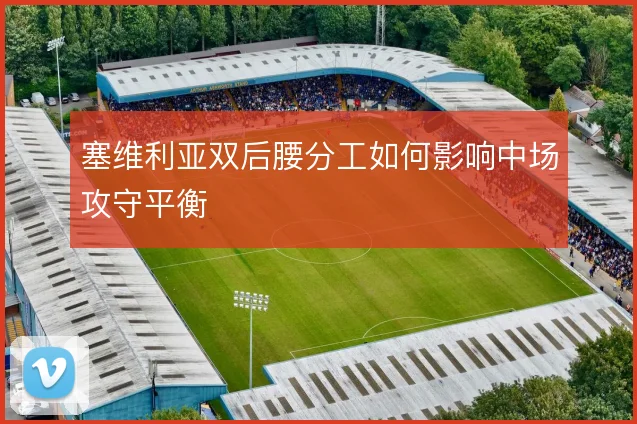塞维利亚双后腰分工如何影响中场攻守平衡