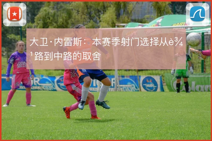 大卫·内雷斯:本赛季射门选择从边路到中路的取舍