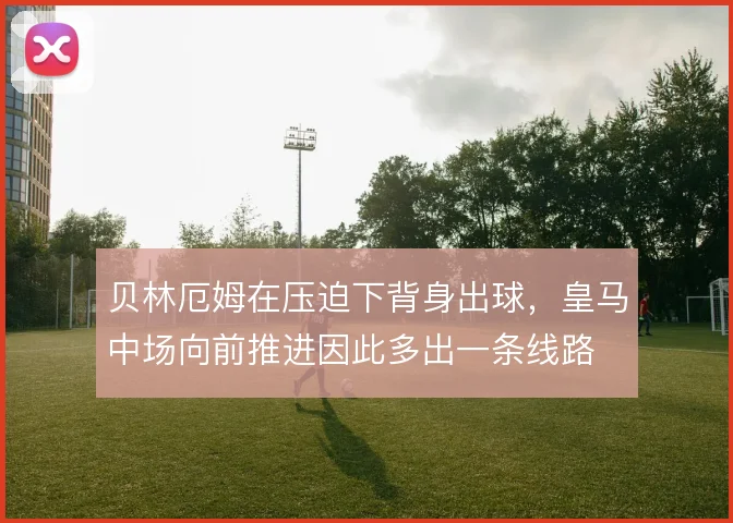 贝林厄姆在压迫下背身出球，皇马中场向前推进因此多出一条线路