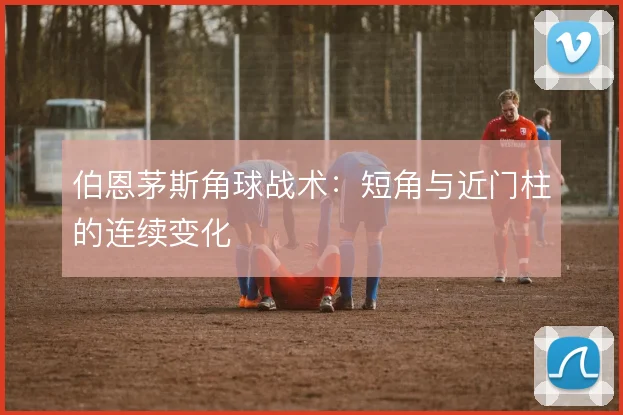 伯恩茅斯角球战术：短角与近门柱的连续变化