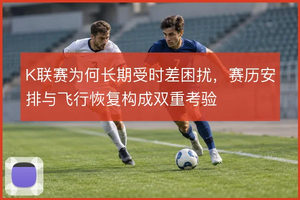 K联赛为何长期受时差困扰,赛历安排与飞行恢复构成双重考验