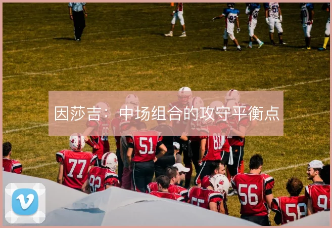 因莎吉：中场组合的攻守平衡点