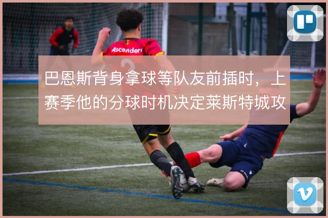 巴恩斯背身拿球等队友前插时，上赛季他的分球时机决定莱斯特城攻势走向