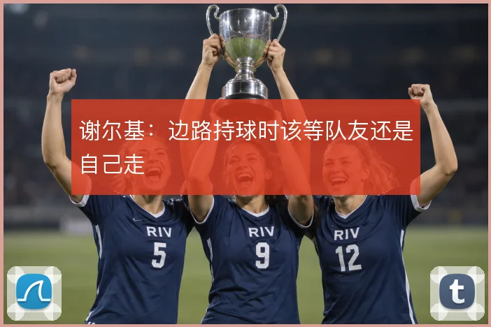 谢尔基：边路持球时该等队友还是自己走