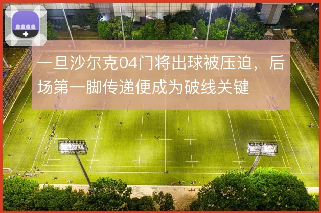 一旦沙尔克04门将出球被压迫，后场第一脚传递便成为破线关键