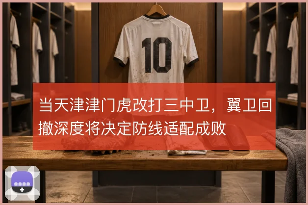 当天津津门虎改打三中卫,翼卫回撤深度将决定防线适配成败