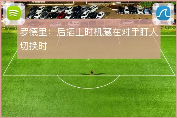 罗德里:后插上时机藏在对手盯人切换时