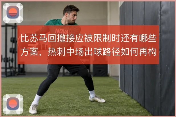 比苏马回撤接应被限制时还有哪些方案，热刺中场出球路径如何再构