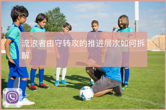 流浪者由守转攻的推进层次如何拆解