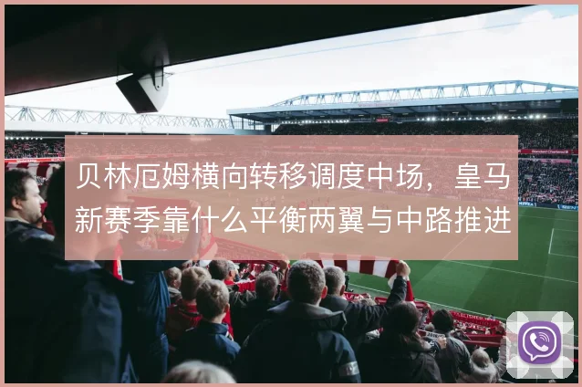 贝林厄姆横向转移调度中场，皇马新赛季靠什么平衡两翼与中路推进