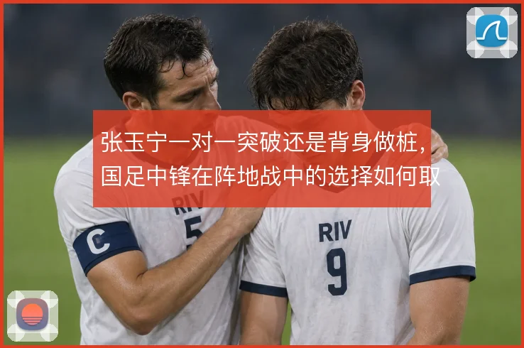 张玉宁一对一突破还是背身做桩，国足中锋在阵地战中的选择如何取舍