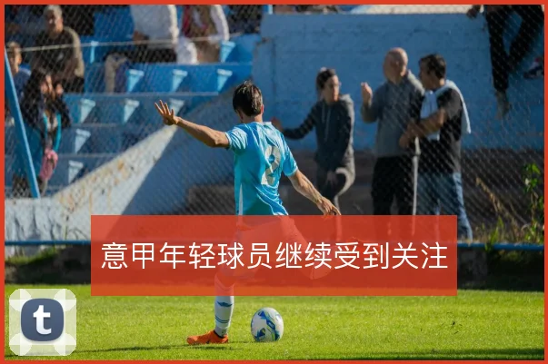 意甲年轻球员继续受到关注