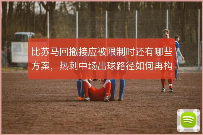 比苏马回撤接应被限制时还有哪些方案,热刺中场出球路径如何再构