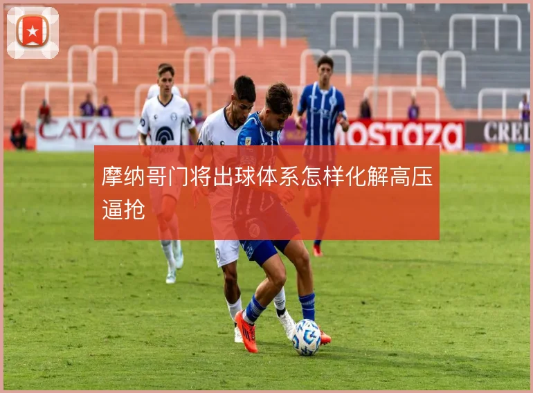 摩纳哥门将出球体系怎样化解高压逼抢