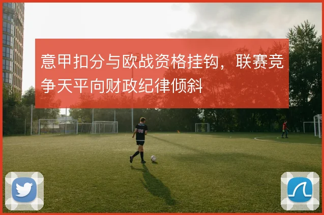 意甲扣分与欧战资格挂钩，联赛竞争天平向财政纪律倾斜