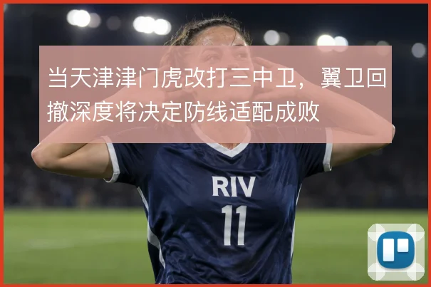 当天津津门虎改打三中卫,翼卫回撤深度将决定防线适配成败
